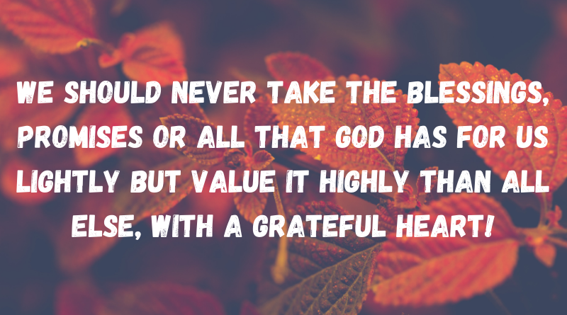 We should never take the blessings promises or all that GOD has for us lightly but value it highly than all else with a grateful heart