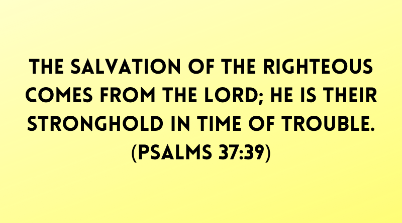 The salvation of the righteous comes from the Lord He is their stronghold in time of trouble. Ps.3739