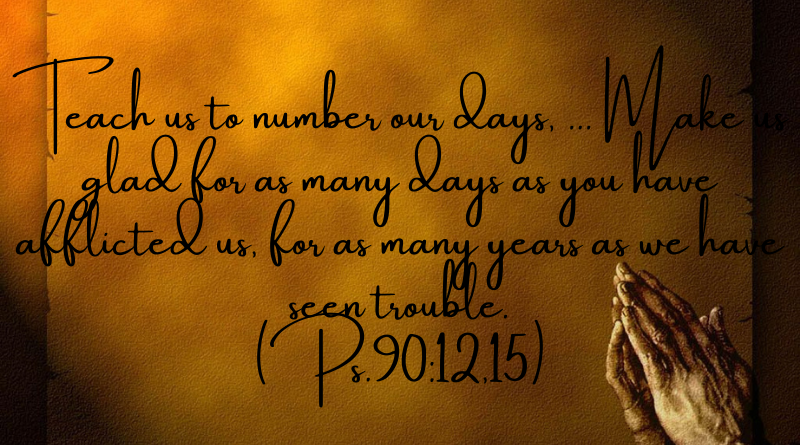 Teach us to number our days Make us glad for as many days years as we have seen trouble
