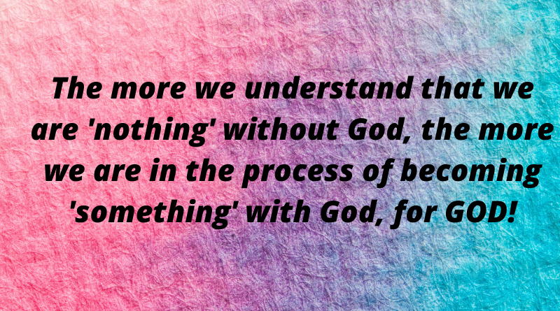 The more we understand we are nothing the more we become something with God