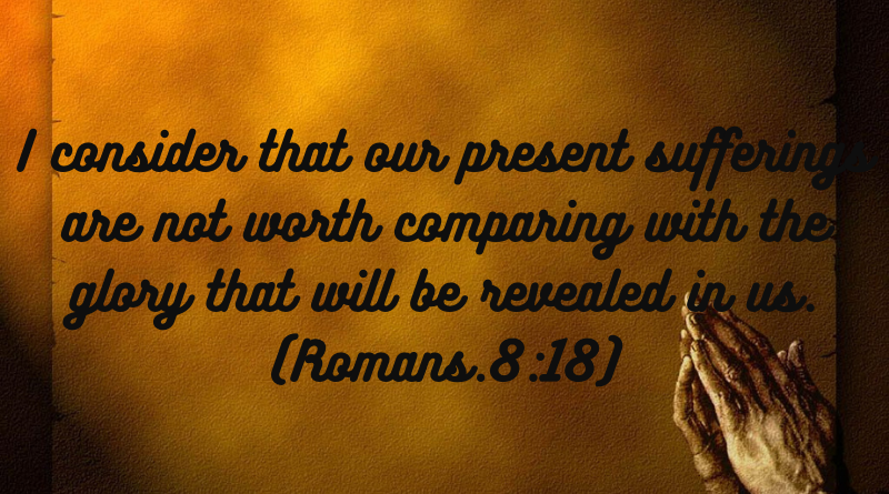 I consider that our present sufferings are not worth comparing with the glory revealed in us.